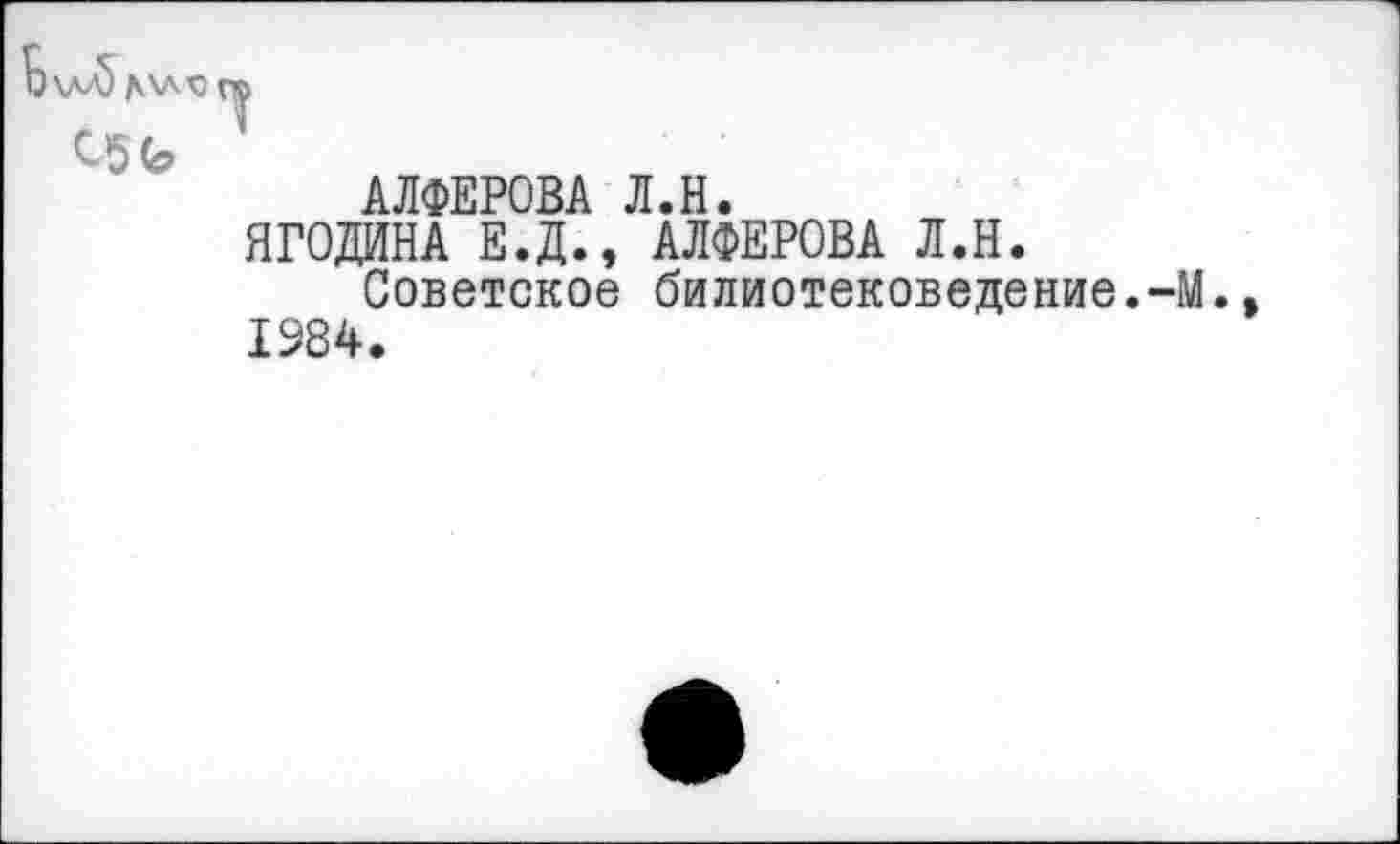 ﻿05 Ь
АЛФЕРОВА Л.Н.
ЯГОДИНА Е.Д., АЛФЕРОВА Л.Н.
Советское билиотековедение.-М. 1984.